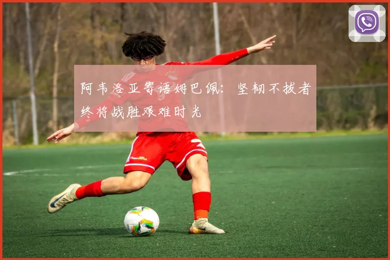阿韦洛亚寄语姆巴佩：坚韧不拔者终将战胜艰难时光