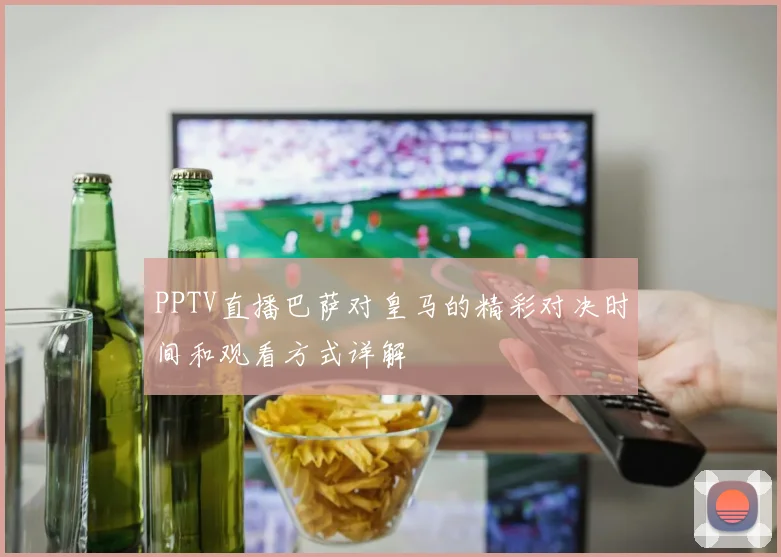 PPTV直播巴萨对皇马的精彩对决时间和观看方式详解