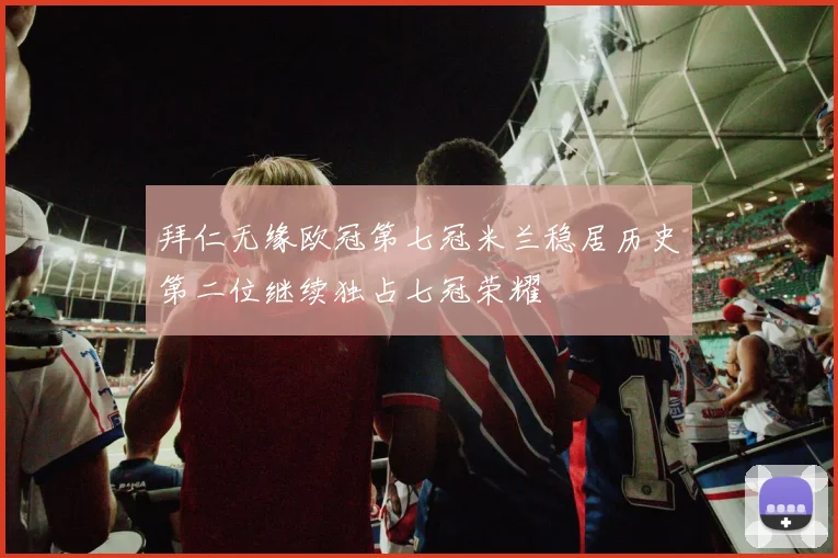 拜仁无缘欧冠第七冠米兰稳居历史第二位继续独占七冠荣耀