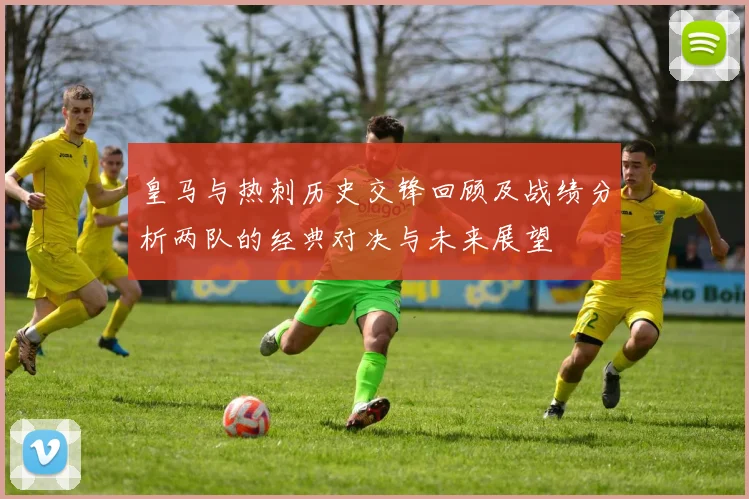皇马与热刺历史交锋回顾及战绩分析两队的经典对决与未来展望