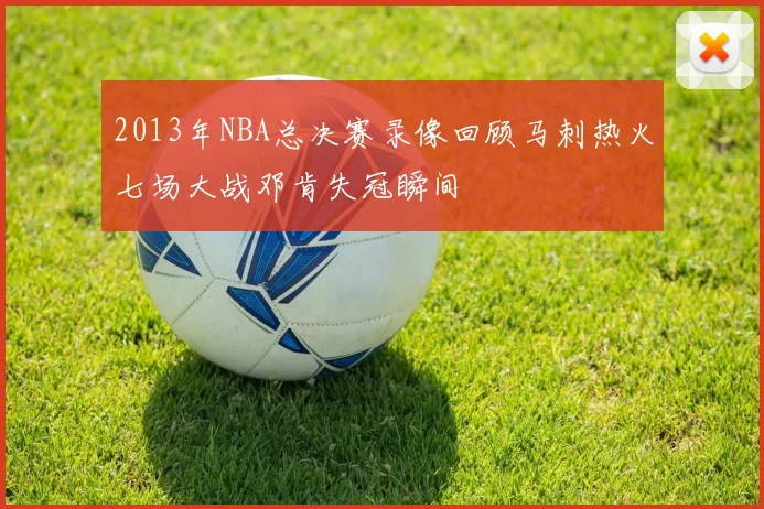 2013年NBA总决赛录像回顾马刺热火七场大战邓肯失冠瞬间