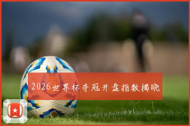 2026世界杯夺冠开盘指数揭晓