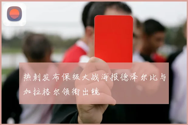 热刺发布保级大战海报德泽尔比与加拉格尔领衔出镜