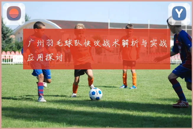 广州羽毛球队快攻战术解析与实战应用探讨