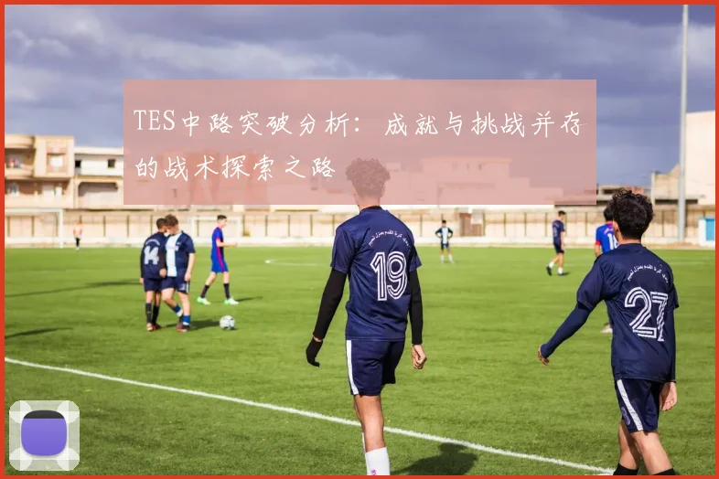 TES中路突破分析：成就与挑战并存的战术探索之路