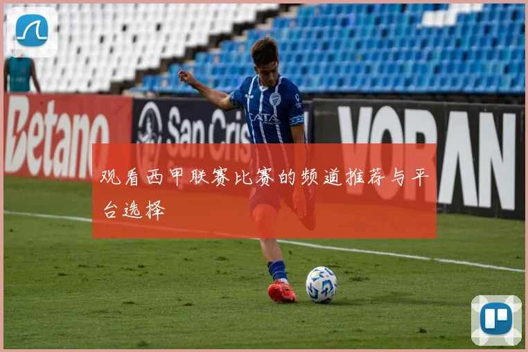 观看西甲联赛比赛的频道推荐与平台选择